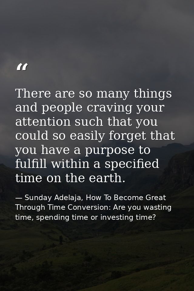 There are so many things and people craving your attention such that you could so easily forget that you have a purpose  — Sunday Adelaja, How To Become Great Through Time Conversion: Are you wasting time, spending time or investing time?
