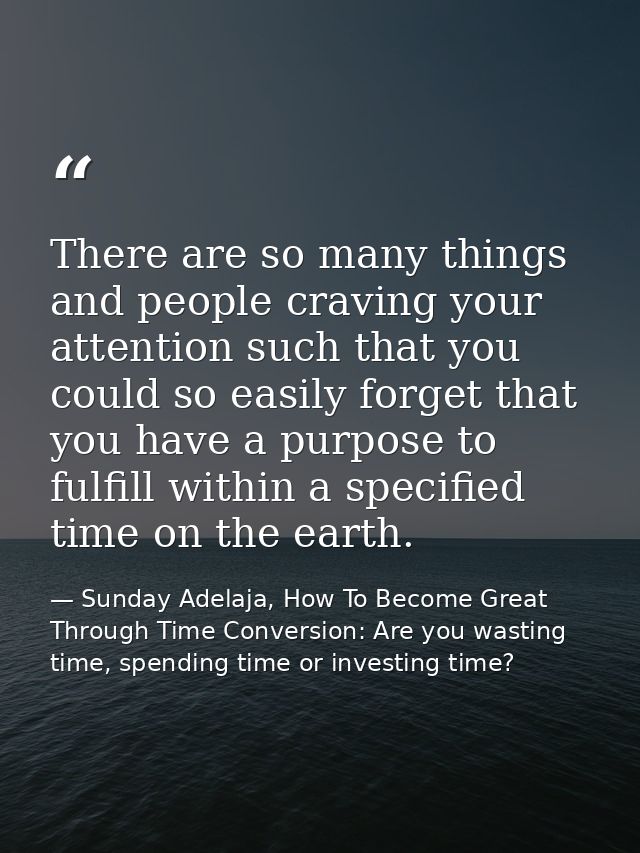 There are so many things and people craving your attention such that you could so easily forget that you have a purpose  — Sunday Adelaja, How To Become Great Through Time Conversion: Are you wasting time, spending time or investing time?