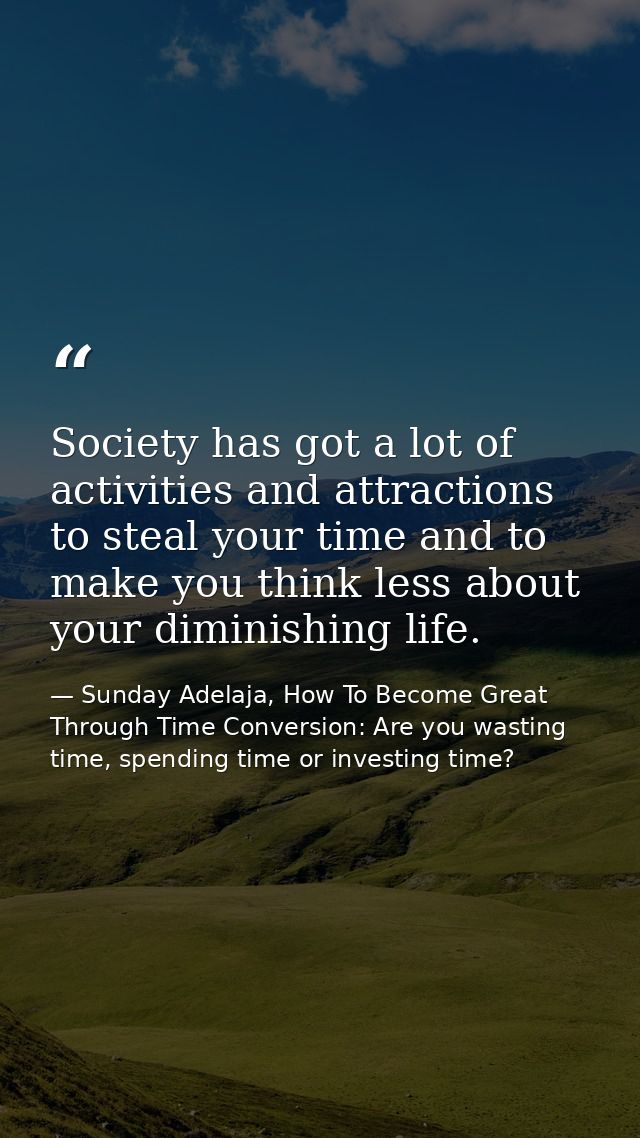 Society has got a lot of activities and attractions to steal your time and to make you think less about your diminishing — Sunday Adelaja, How To Become Great Through Time Conversion: Are you wasting time, spending time or investing time?