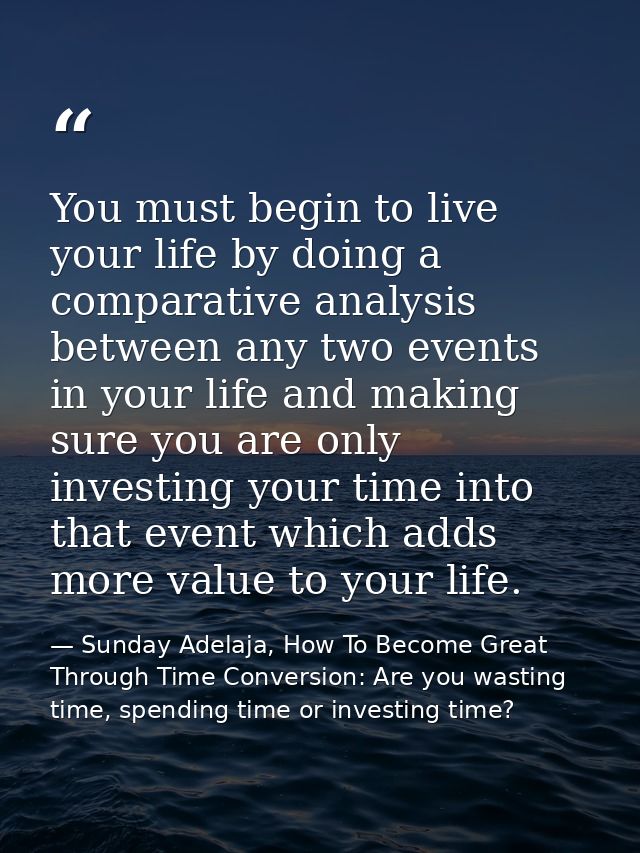You must begin to live your life by doing a comparative analysis between any two events in your life and making sure you — Sunday Adelaja, How To Become Great Through Time Conversion: Are you wasting time, spending time or investing time?