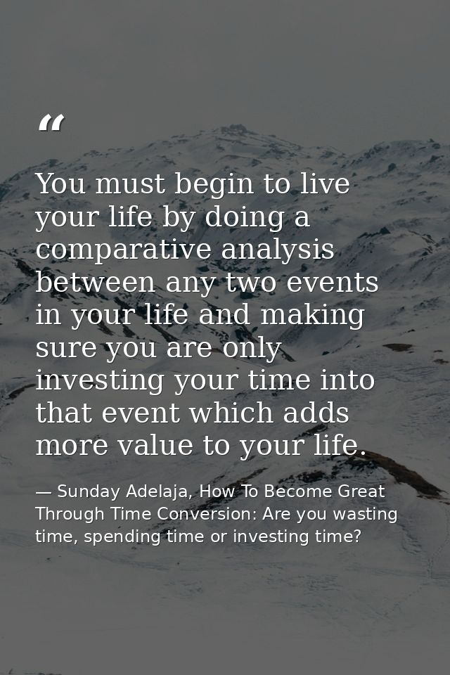 You must begin to live your life by doing a comparative analysis between any two events in your life and making sure you — Sunday Adelaja, How To Become Great Through Time Conversion: Are you wasting time, spending time or investing time?
