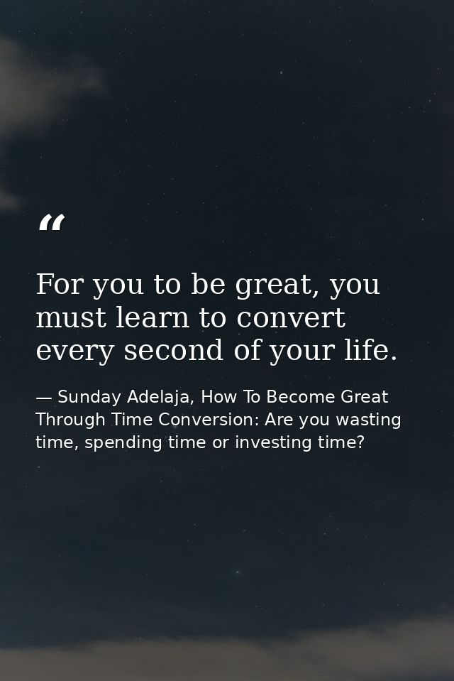 For you to be great, you must learn to convert every second of your life. — Sunday Adelaja, How To Become Great Through Time Conversion: Are you wasting time, spending time or investing time?