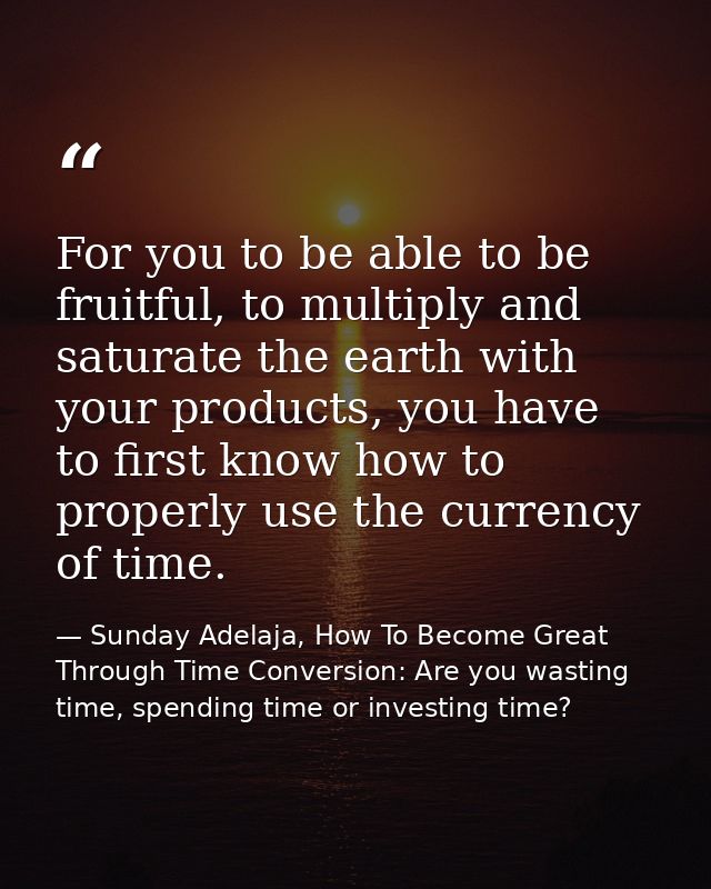 For you to be able to be fruitful, to multiply and saturate the earth with your products, you have to first know how to  — Sunday Adelaja, How To Become Great Through Time Conversion: Are you wasting time, spending time or investing time?