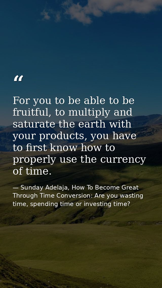 For you to be able to be fruitful, to multiply and saturate the earth with your products, you have to first know how to  — Sunday Adelaja, How To Become Great Through Time Conversion: Are you wasting time, spending time or investing time?