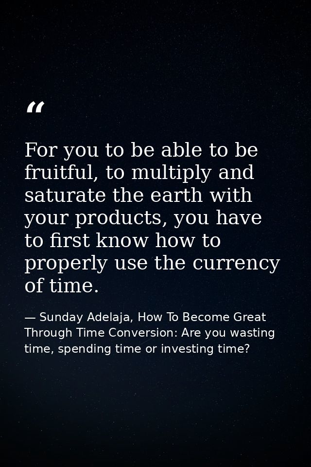 For you to be able to be fruitful, to multiply and saturate the earth with your products, you have to first know how to  — Sunday Adelaja, How To Become Great Through Time Conversion: Are you wasting time, spending time or investing time?