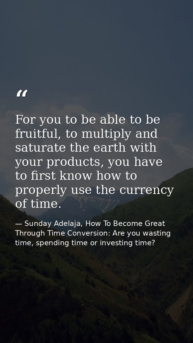 For you to be able to be fruitful, to multiply and saturate the earth with your products, you have to first know how to  — Sunday Adelaja, How To Become Great Through Time Conversion: Are you wasting time, spending time or investing time?