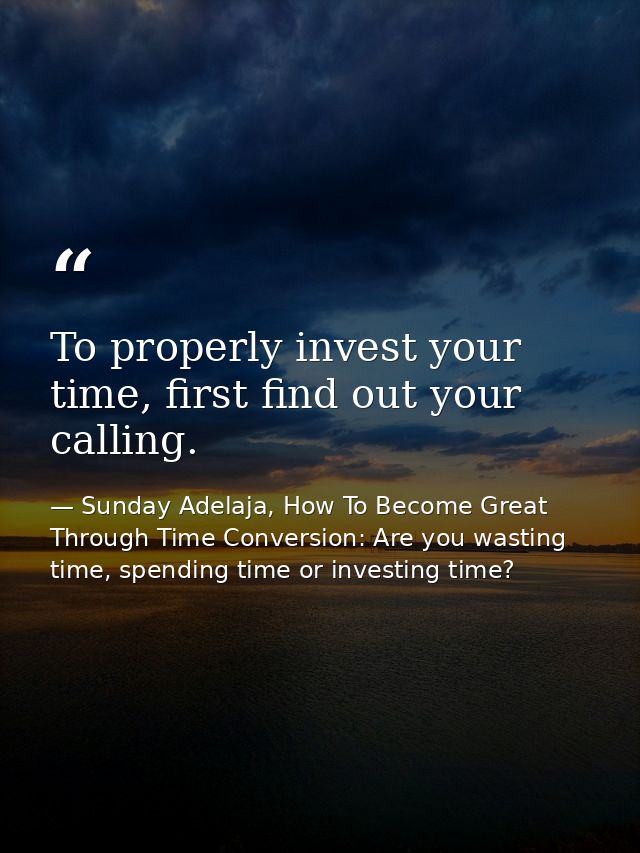 To properly invest your time, first find out your calling. — Sunday Adelaja, How To Become Great Through Time Conversion: Are you wasting time, spending time or investing time?