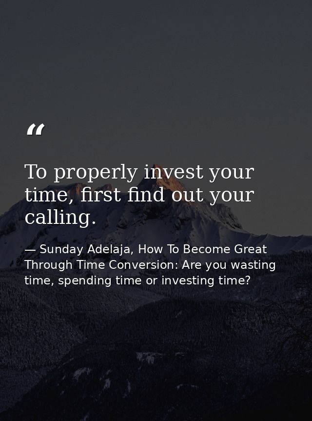 To properly invest your time, first find out your calling. — Sunday Adelaja, How To Become Great Through Time Conversion: Are you wasting time, spending time or investing time?