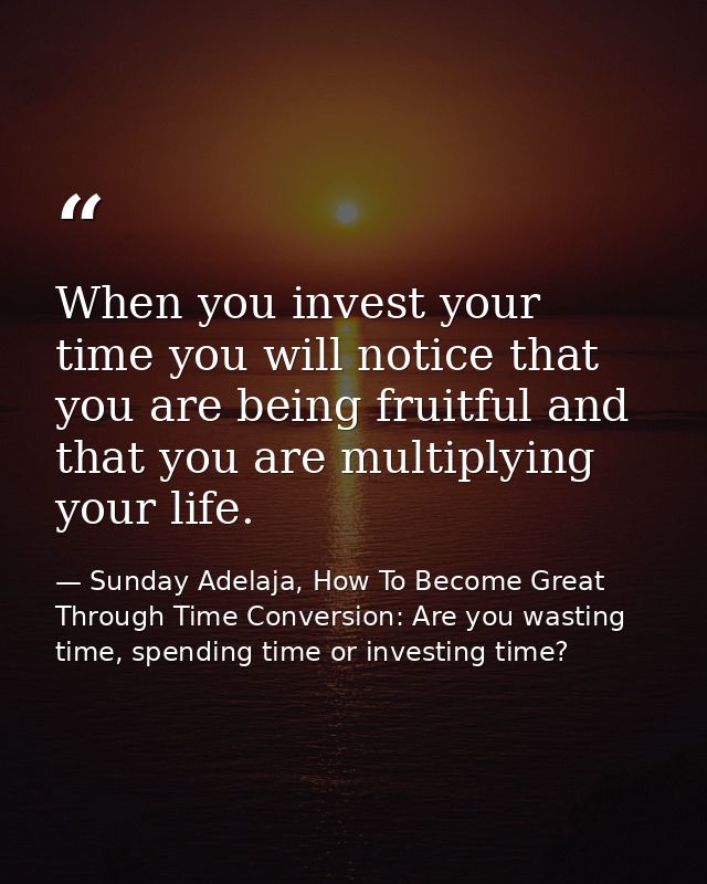 When you invest your time you will notice that you are being fruitful and that you are multiplying your life. — Sunday Adelaja, How To Become Great Through Time Conversion: Are you wasting time, spending time or investing time?