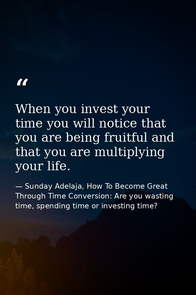 When you invest your time you will notice that you are being fruitful and that you are multiplying your life. — Sunday Adelaja, How To Become Great Through Time Conversion: Are you wasting time, spending time or investing time?