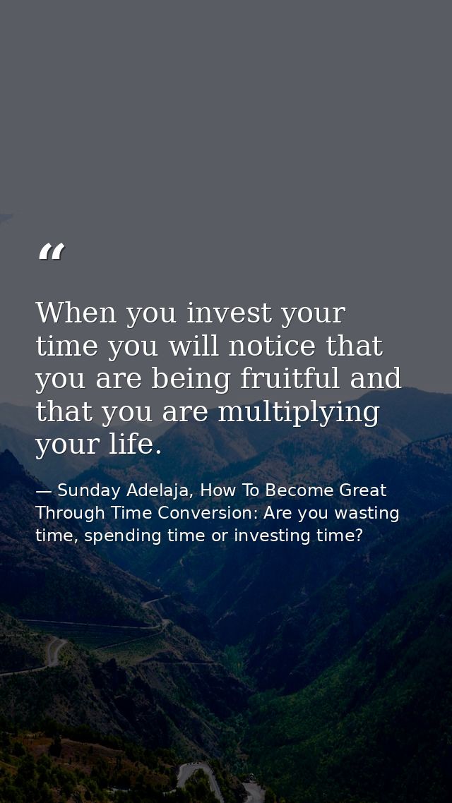 When you invest your time you will notice that you are being fruitful and that you are multiplying your life. — Sunday Adelaja, How To Become Great Through Time Conversion: Are you wasting time, spending time or investing time?