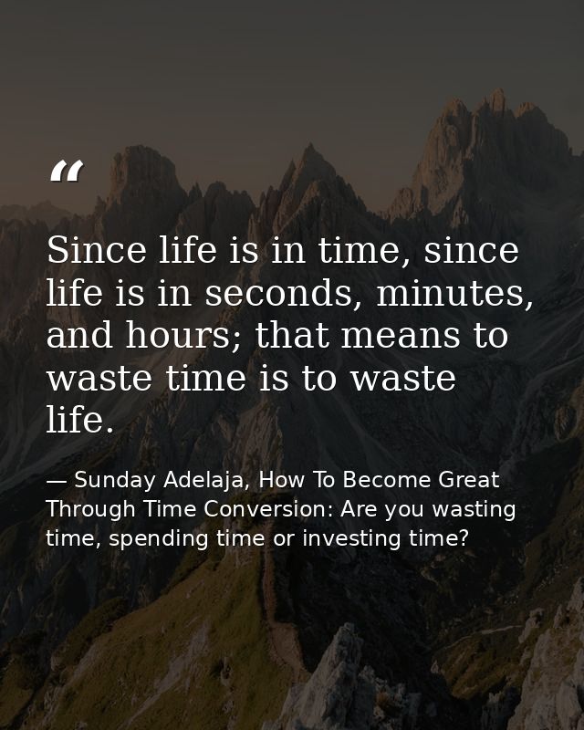 Since life is in time, since life is in seconds, minutes, and hours; that means to waste time is to waste life. — Sunday Adelaja, How To Become Great Through Time Conversion: Are you wasting time, spending time or investing time?