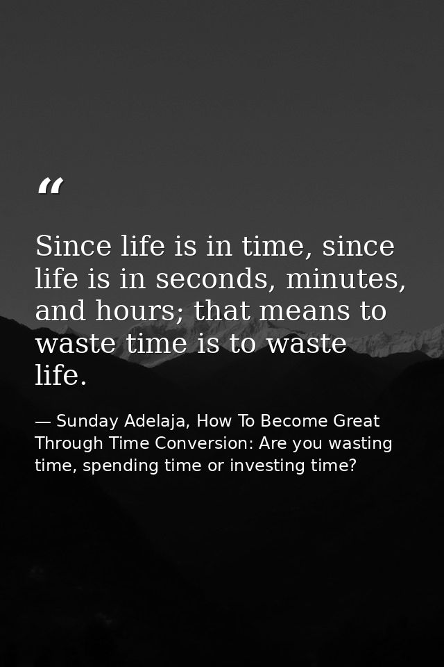Since life is in time, since life is in seconds, minutes, and hours; that means to waste time is to waste life. — Sunday Adelaja, How To Become Great Through Time Conversion: Are you wasting time, spending time or investing time?