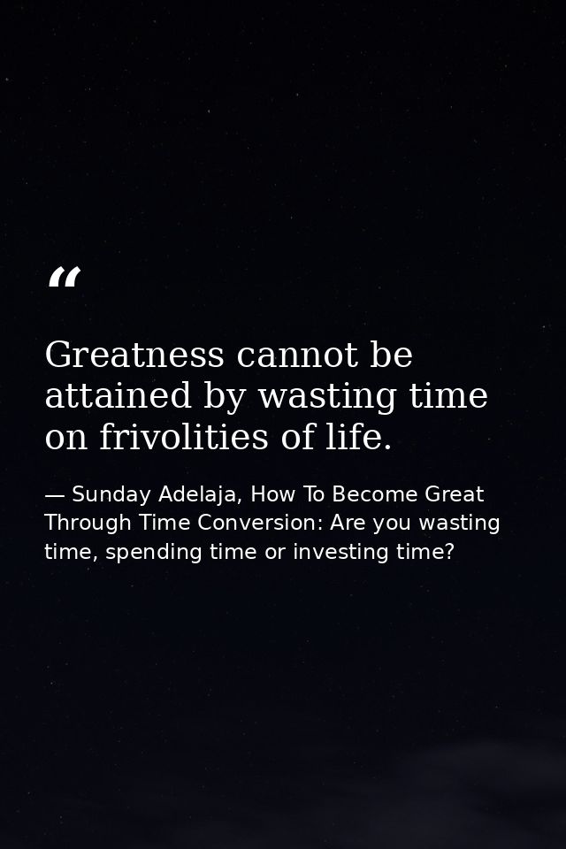 Greatness cannot be attained by wasting time on frivolities of life. — Sunday Adelaja, How To Become Great Through Time Conversion: Are you wasting time, spending time or investing time?