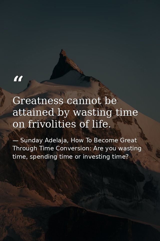 Greatness cannot be attained by wasting time on frivolities of life. — Sunday Adelaja, How To Become Great Through Time Conversion: Are you wasting time, spending time or investing time?