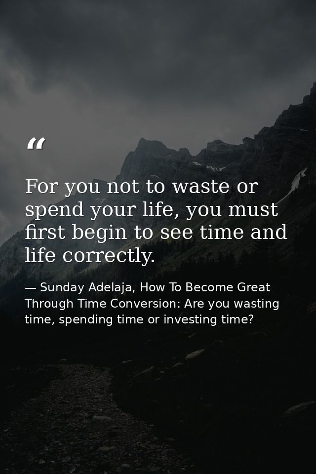 For you not to waste or spend your life, you must first begin to see time and life correctly. — Sunday Adelaja, How To Become Great Through Time Conversion: Are you wasting time, spending time or investing time?