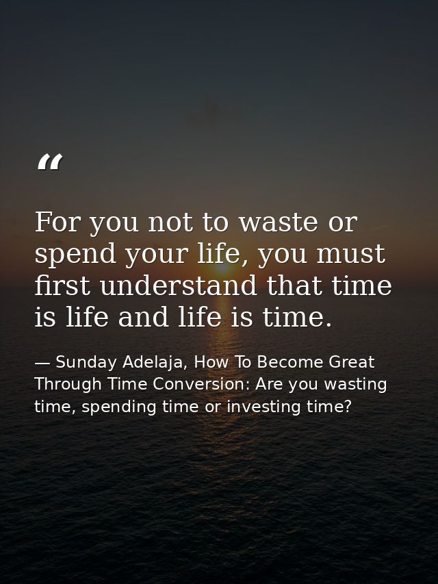 For you not to waste or spend your life, you must first understand that time is life and life is time. — Sunday Adelaja, How To Become Great Through Time Conversion: Are you wasting time, spending time or investing time?