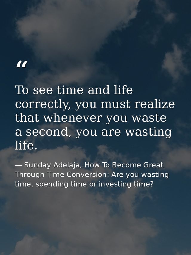 To see time and life correctly, you must realize that whenever you waste a second, you are wasting life. — Sunday Adelaja, How To Become Great Through Time Conversion: Are you wasting time, spending time or investing time?