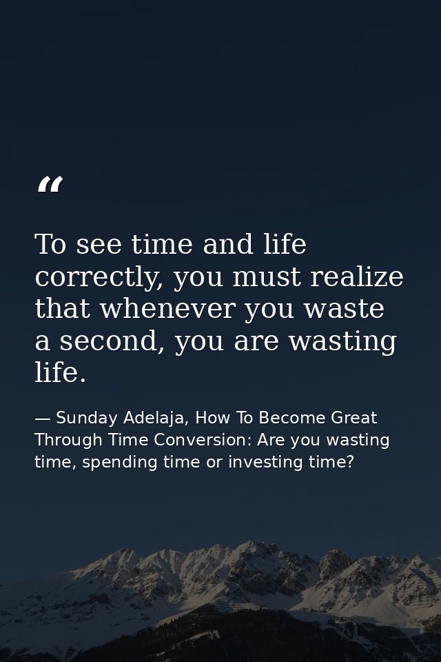 To see time and life correctly, you must realize that whenever you waste a second, you are wasting life. — Sunday Adelaja, How To Become Great Through Time Conversion: Are you wasting time, spending time or investing time?