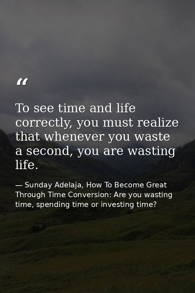 To see time and life correctly, you must realize that whenever you waste a second, you are wasting life. — Sunday Adelaja, How To Become Great Through Time Conversion: Are you wasting time, spending time or investing time?