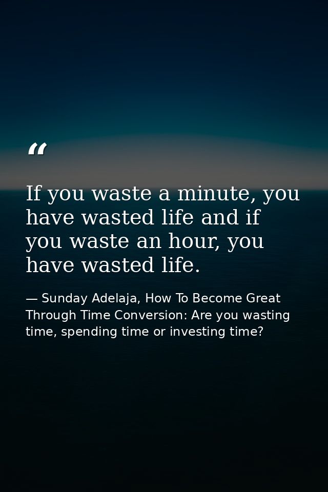 If you waste a minute, you have wasted life and if you waste an hour, you have wasted life. — Sunday Adelaja, How To Become Great Through Time Conversion: Are you wasting time, spending time or investing time?