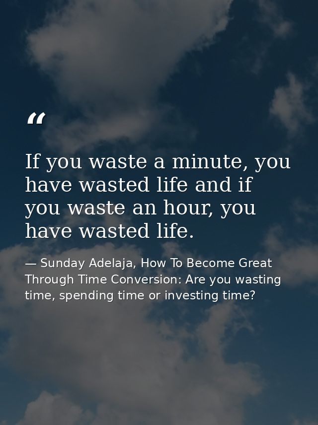 If you waste a minute, you have wasted life and if you waste an hour, you have wasted life. — Sunday Adelaja, How To Become Great Through Time Conversion: Are you wasting time, spending time or investing time?