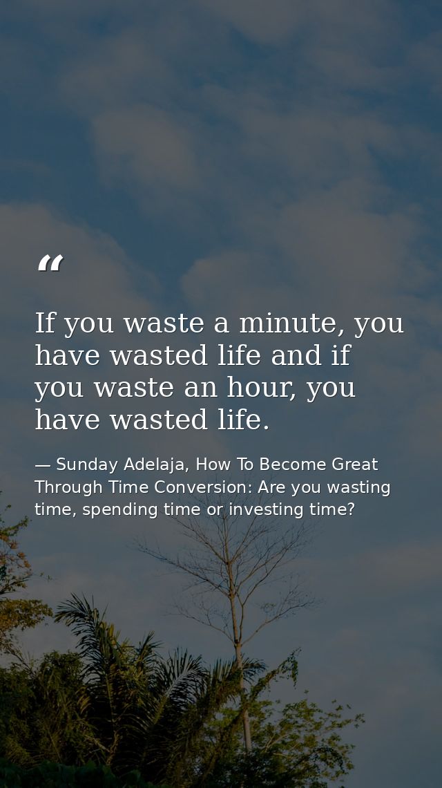 If you waste a minute, you have wasted life and if you waste an hour, you have wasted life. — Sunday Adelaja, How To Become Great Through Time Conversion: Are you wasting time, spending time or investing time?