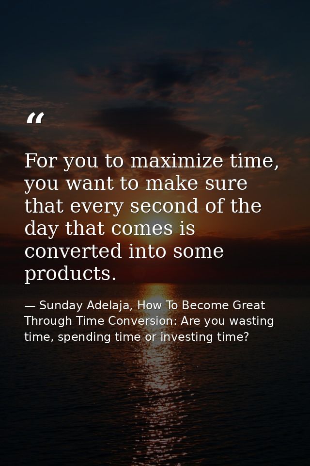 For you to maximize time, you want to make sure that every second of the day that comes is converted into some products. — Sunday Adelaja, How To Become Great Through Time Conversion: Are you wasting time, spending time or investing time?