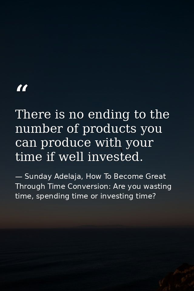 There is no ending to the number of products you can produce with your time if well invested. — Sunday Adelaja, How To Become Great Through Time Conversion: Are you wasting time, spending time or investing time?
