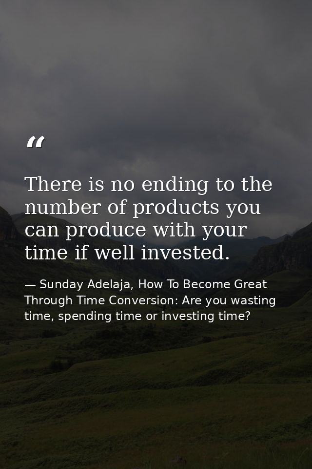 There is no ending to the number of products you can produce with your time if well invested. — Sunday Adelaja, How To Become Great Through Time Conversion: Are you wasting time, spending time or investing time?
