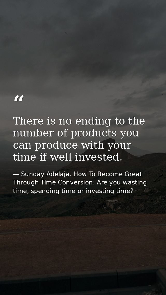 There is no ending to the number of products you can produce with your time if well invested. — Sunday Adelaja, How To Become Great Through Time Conversion: Are you wasting time, spending time or investing time?