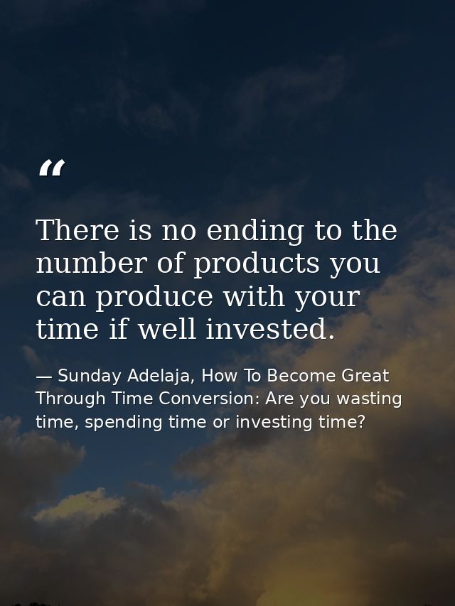 There is no ending to the number of products you can produce with your time if well invested. — Sunday Adelaja, How To Become Great Through Time Conversion: Are you wasting time, spending time or investing time?