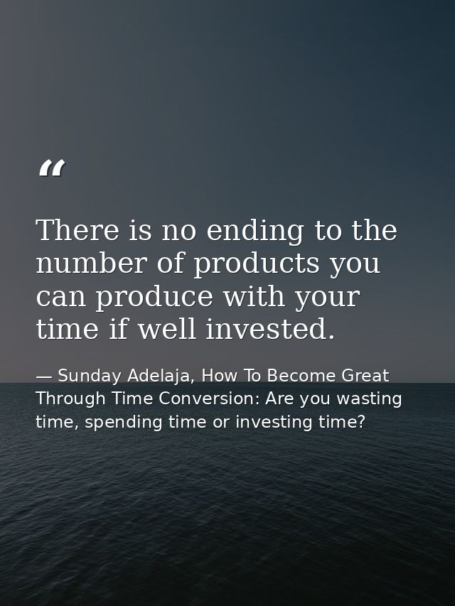 There is no ending to the number of products you can produce with your time if well invested. — Sunday Adelaja, How To Become Great Through Time Conversion: Are you wasting time, spending time or investing time?