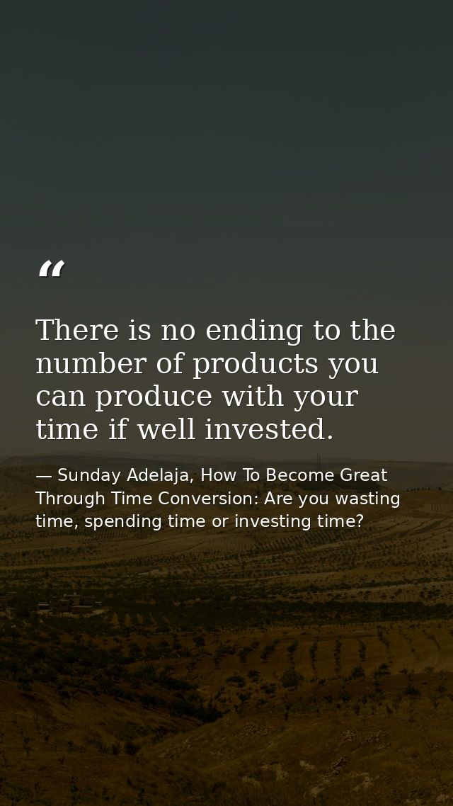 There is no ending to the number of products you can produce with your time if well invested. — Sunday Adelaja, How To Become Great Through Time Conversion: Are you wasting time, spending time or investing time?