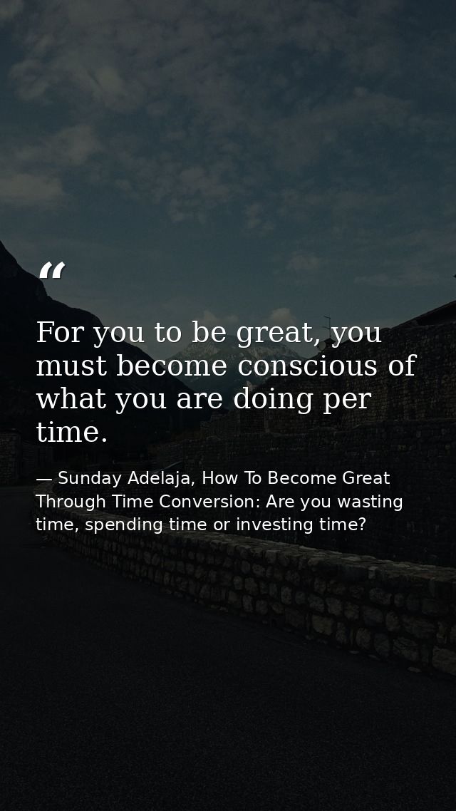 For you to be great, you must become conscious of what you are doing per time. — Sunday Adelaja, How To Become Great Through Time Conversion: Are you wasting time, spending time or investing time?
