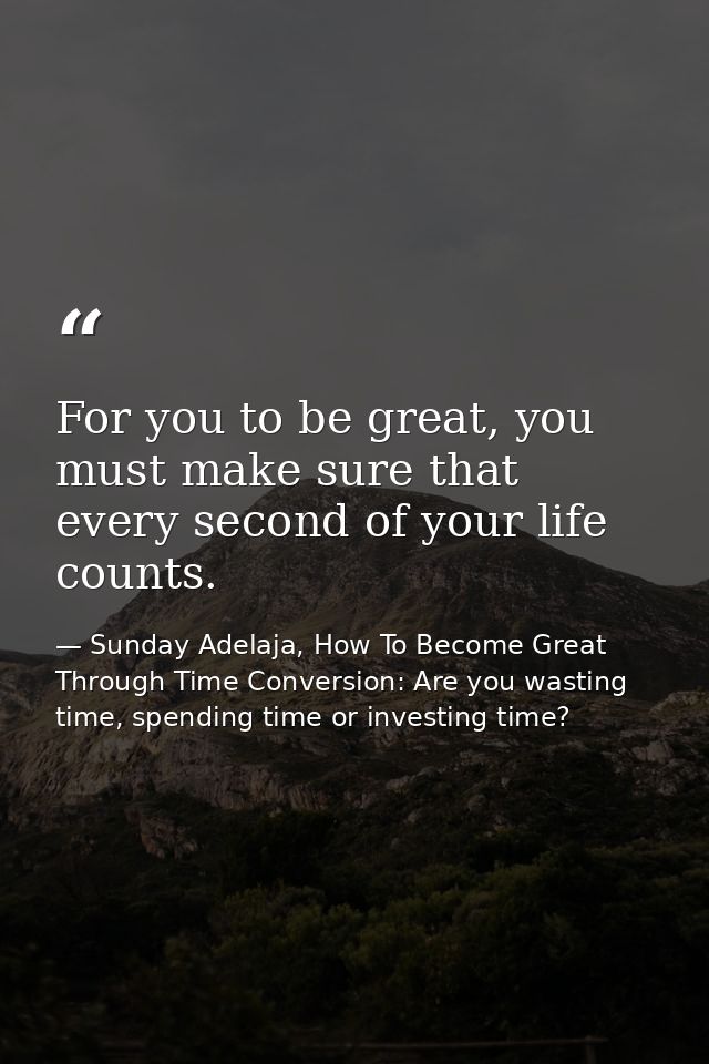 For you to be great, you must make sure that every second of your life counts. — Sunday Adelaja, How To Become Great Through Time Conversion: Are you wasting time, spending time or investing time?