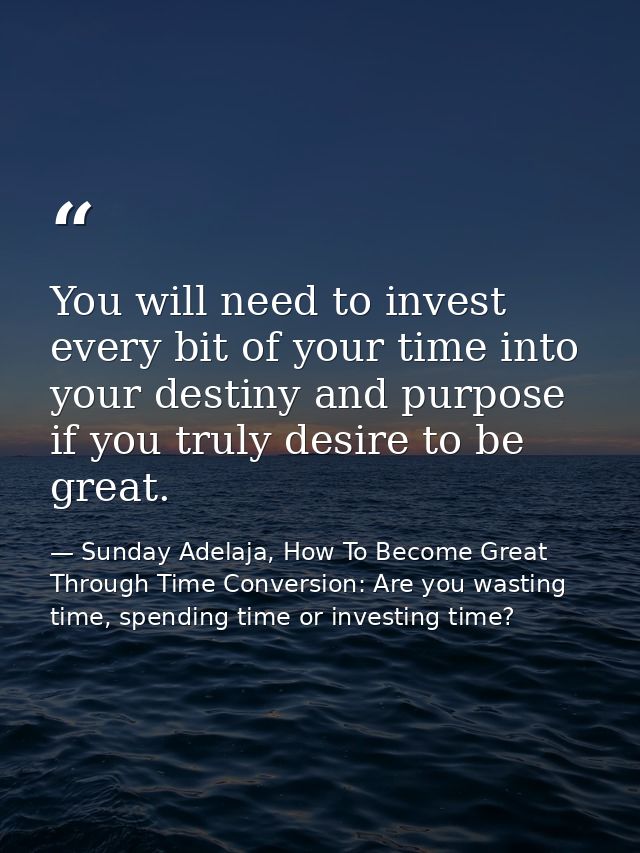 You will need to invest every bit of your time into your destiny and purpose if you truly desire to be great. — Sunday Adelaja, How To Become Great Through Time Conversion: Are you wasting time, spending time or investing time?