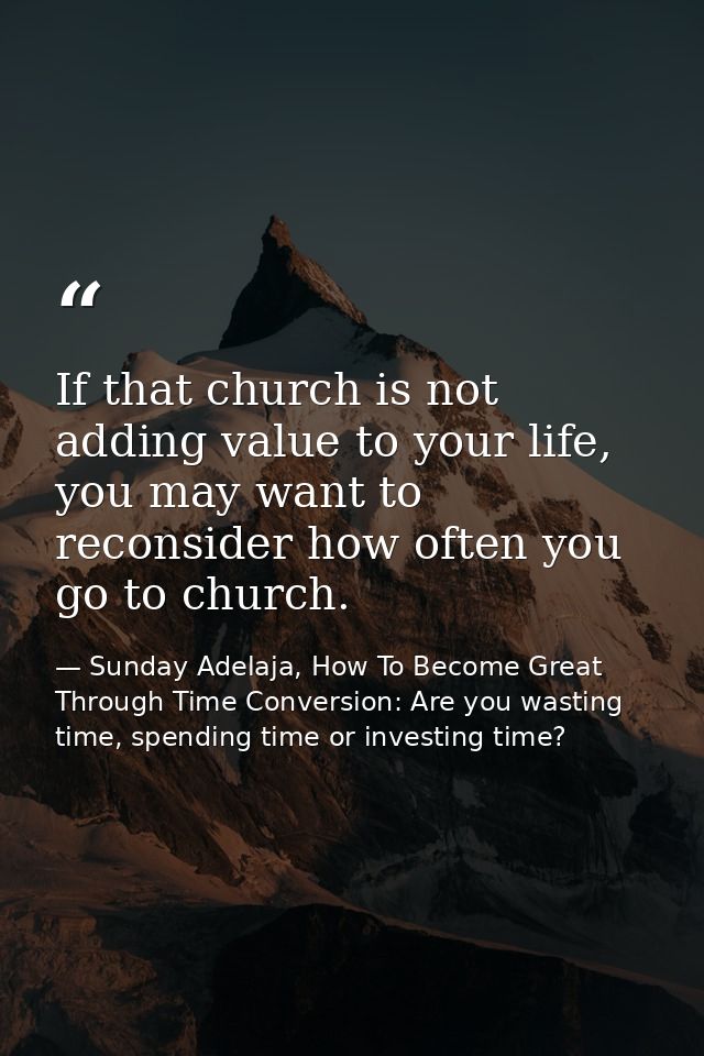 If that church is not adding value to your life, you may want to reconsider how often you go to church. — Sunday Adelaja, How To Become Great Through Time Conversion: Are you wasting time, spending time or investing time?