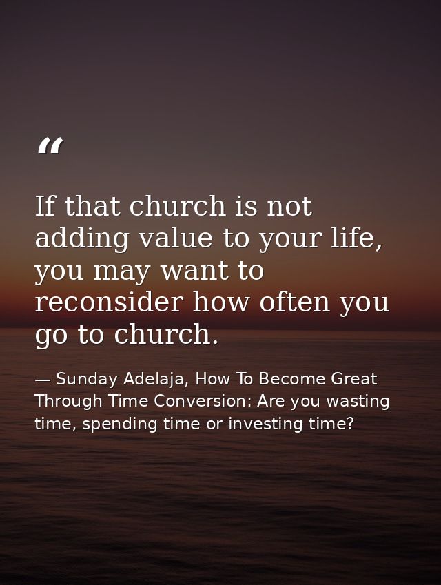 If that church is not adding value to your life, you may want to reconsider how often you go to church. — Sunday Adelaja, How To Become Great Through Time Conversion: Are you wasting time, spending time or investing time?