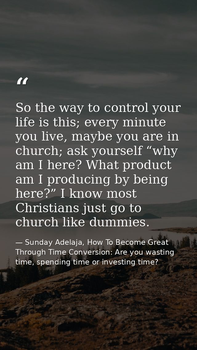 So the way to control your life is this; every minute you live, maybe you are in church; ask yourself “why am I here? Wh — Sunday Adelaja, How To Become Great Through Time Conversion: Are you wasting time, spending time or investing time?