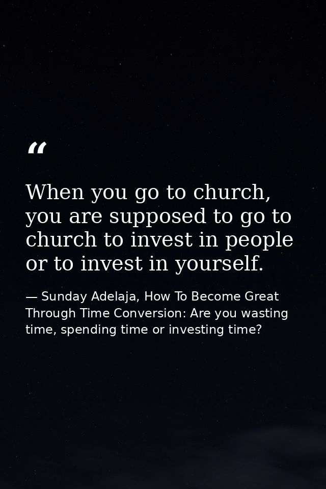 When you go to church, you are supposed to go to church to invest in people or to invest in yourself. — Sunday Adelaja, How To Become Great Through Time Conversion: Are you wasting time, spending time or investing time?