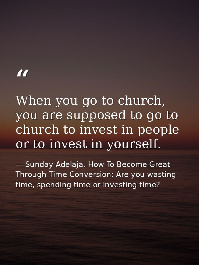 When you go to church, you are supposed to go to church to invest in people or to invest in yourself. — Sunday Adelaja, How To Become Great Through Time Conversion: Are you wasting time, spending time or investing time?