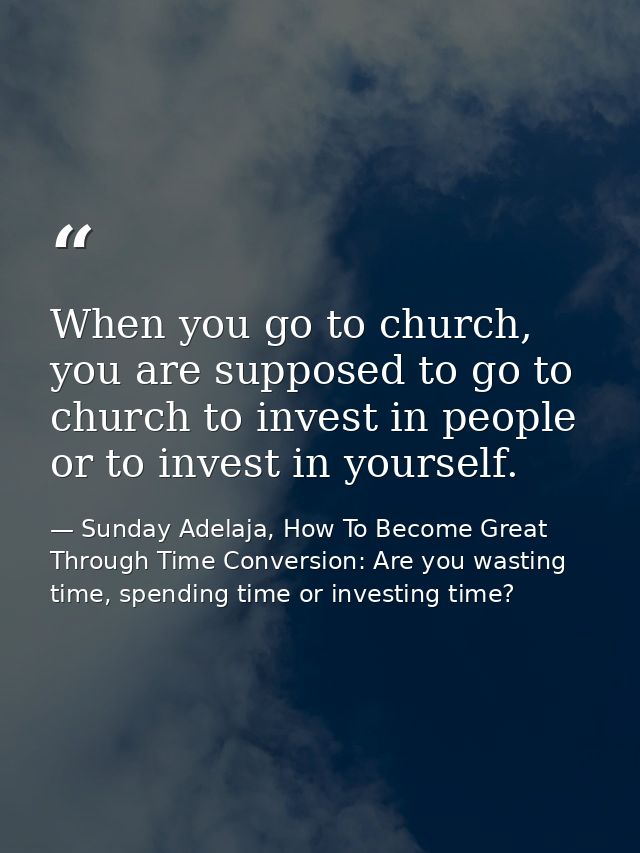 When you go to church, you are supposed to go to church to invest in people or to invest in yourself. — Sunday Adelaja, How To Become Great Through Time Conversion: Are you wasting time, spending time or investing time?