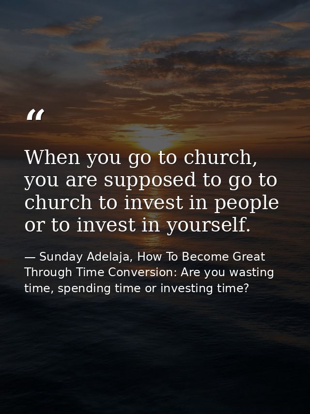 When you go to church, you are supposed to go to church to invest in people or to invest in yourself. — Sunday Adelaja, How To Become Great Through Time Conversion: Are you wasting time, spending time or investing time?
