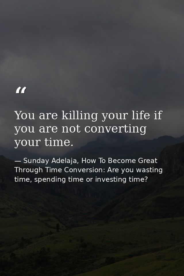 You are killing your life if you are not converting your time. — Sunday Adelaja, How To Become Great Through Time Conversion: Are you wasting time, spending time or investing time?