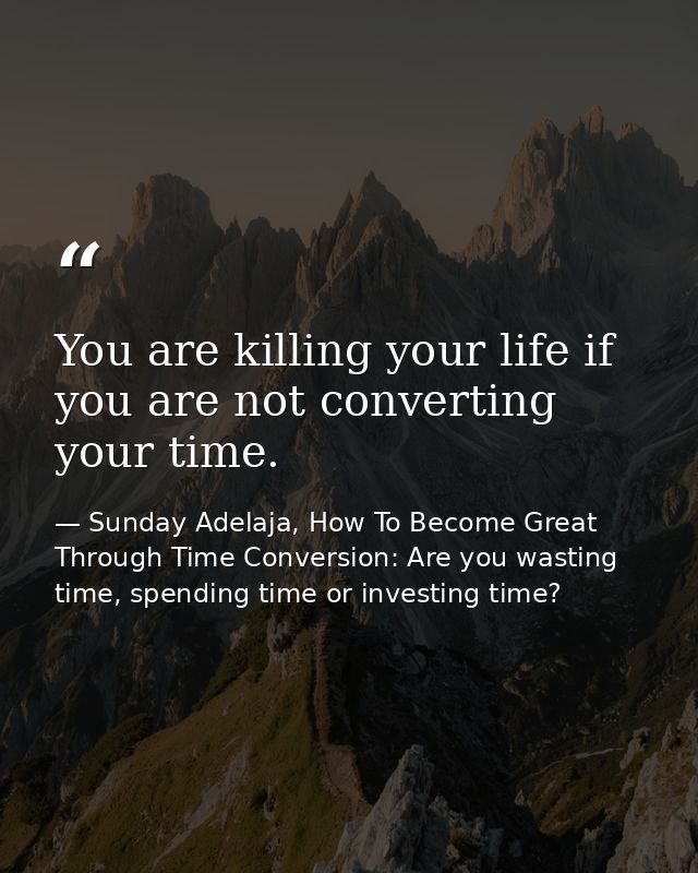 You are killing your life if you are not converting your time. — Sunday Adelaja, How To Become Great Through Time Conversion: Are you wasting time, spending time or investing time?