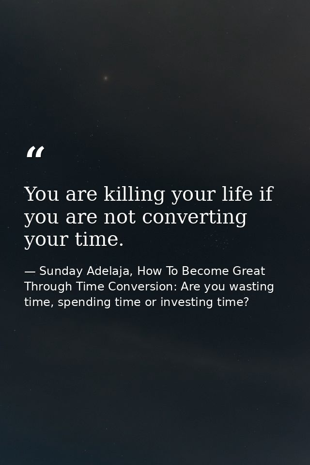 You are killing your life if you are not converting your time. — Sunday Adelaja, How To Become Great Through Time Conversion: Are you wasting time, spending time or investing time?