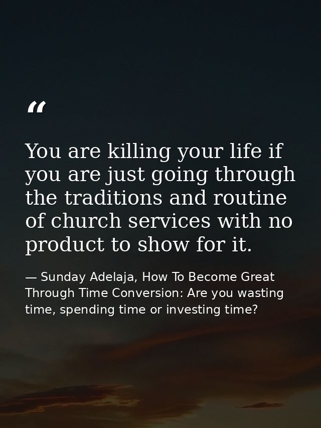 You are killing your life if you are just going through the traditions and routine of church services with no product to — Sunday Adelaja, How To Become Great Through Time Conversion: Are you wasting time, spending time or investing time?