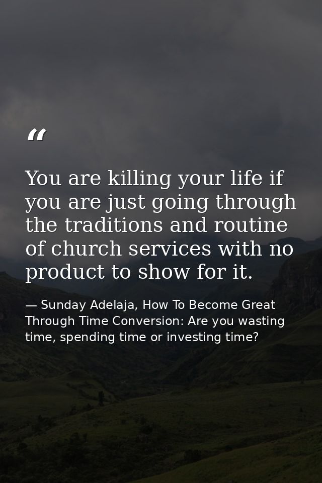 You are killing your life if you are just going through the traditions and routine of church services with no product to — Sunday Adelaja, How To Become Great Through Time Conversion: Are you wasting time, spending time or investing time?