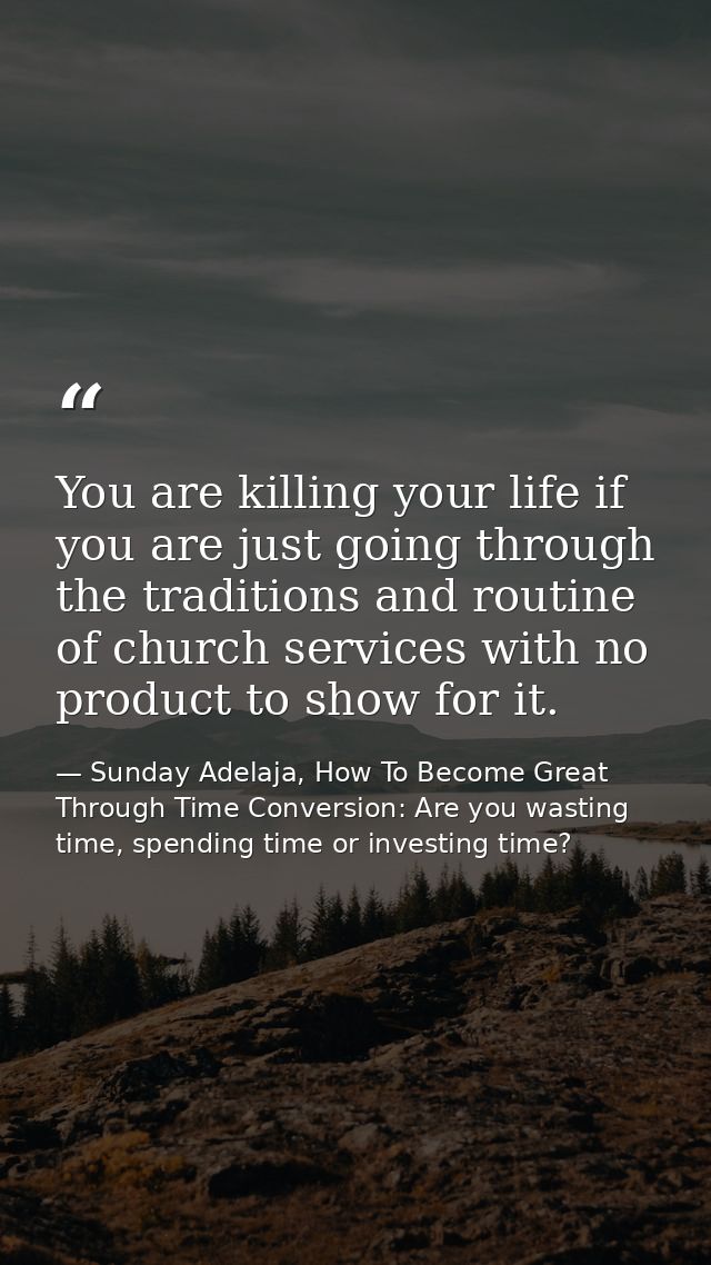 You are killing your life if you are just going through the traditions and routine of church services with no product to — Sunday Adelaja, How To Become Great Through Time Conversion: Are you wasting time, spending time or investing time?